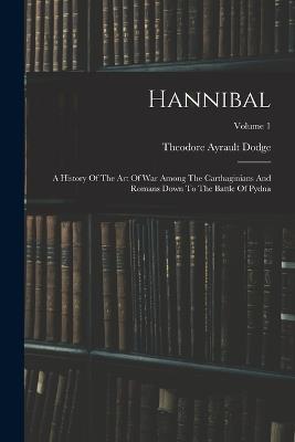 Hannibal: A History Of The Art Of War Among The Carthaginians And Romans Down To The Battle Of Pydna; Volume 1 - Theodore Ayrault Dodge - cover