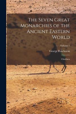 The Seven Great Monarchies of the Ancient Eastern World: Chaldaea; Volume 1 - George Rawlinson - cover