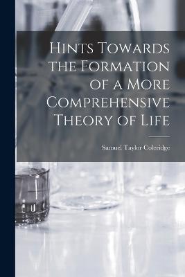 Hints Towards the Formation of a More Comprehensive Theory of Life - Samuel Taylor Coleridge - cover