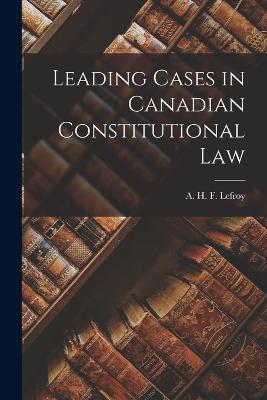 Leading Cases in Canadian Constitutional Law - Lef A H F (Augustus Henry Frazer) - cover