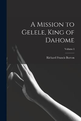 A Mission to Gelele, King of Dahome; Volume I - Richard Francis Burton - cover