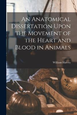 An Anatomical Dissertation Upon the Movement of the Heart and Blood in Animals - William Harvey - cover