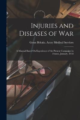 Injuries and Diseases of War: A Manual Based On Experience of the Present Campaign in France, January, 1918 - Great Britain Army Medical Services - cover