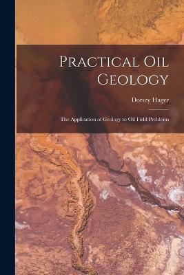 Practical Oil Geology: The Application of Geology to Oil Field Problems - Dorsey Hager - cover