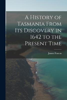 A History of Tasmania From Its Discovery in 1642 to the Present Time - James Fenton - cover