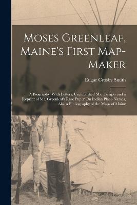 Moses Greenleaf, Maine's First Map-Maker: A Biography: With Letters, Unpublished Manuscripts and a Reprint of Mr. Greenleaf's Rare Paper On Indian Place-Names, Also a Bibliography of the Maps of Maine - Edgar Crosby Smith - cover