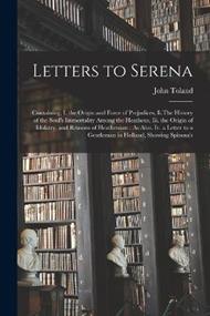 Letters to Serena: Containing, I. the Origin and Force of Prejudices, Ii.The History of the Soul's Immortality Among the Heathens, Iii. the Origin of Idolatry, and Reasons of Heathenism: As Also, Iv. a Letter to a Gentleman in Holland, Showing Spinosa's