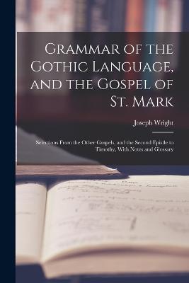 Grammar of the Gothic Language, and the Gospel of St. Mark: Selections From the Other Gospels, and the Second Epistle to Timothy, With Notes and Glossary - Joseph Wright - cover