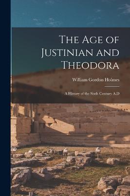 The Age of Justinian and Theodora: A History of the Sixth Century A.D - William Gordon Holmes - cover