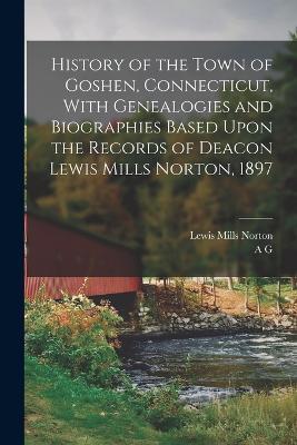 History of the Town of Goshen, Connecticut, With Genealogies and Biographies Based Upon the Records of Deacon Lewis Mills Norton, 1897 - Lewis Mills Norton,A G B 1833 Hibbard - cover