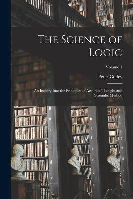 The Science of Logic; an Inquiry Into the Principles of Accurate Thought and Scientific Method; Volume 1 - Peter Coffey - cover