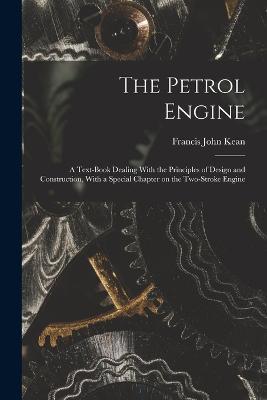 The Petrol Engine; a Text-book Dealing With the Principles of Design and Construction, With a Special Chapter on the Two-stroke Engine - Francis John Kean - cover
