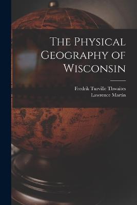 The Physical Geography of Wisconsin - Lawrence Martin,Fredrik Turville Thwaites - cover