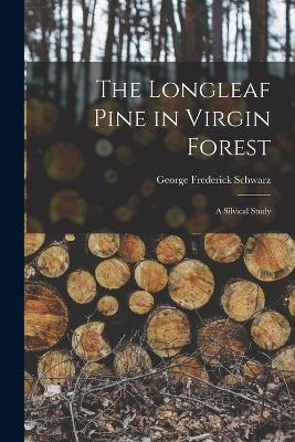 The Longleaf Pine in Virgin Forest; a Silvical Study - George Frederick Schwarz - cover
