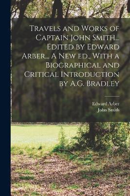 Travels and Works of Captain John Smith... Edited by Edward Arber... A new ed., With a Biographical and Critical Introduction by A.G. Bradley - John Smith,Edward Arber - cover