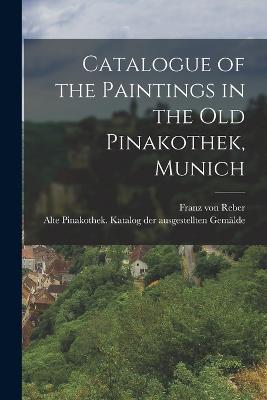 Catalogue of the Paintings in the Old Pinakothek, Munich - Franz Von Reber,Alte Pinakothek Katalog Au Der Gemälde - cover