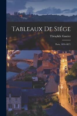 Tableaux de Siege: Paris, 1870-1871 - Theophile Gautier - cover