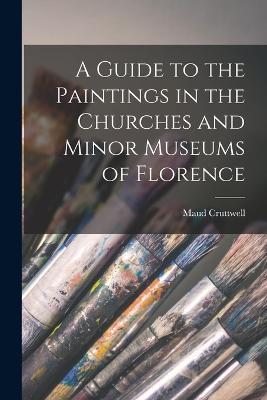 A Guide to the Paintings in the Churches and Minor Museums of Florence - Maud Cruttwell - cover