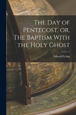 The Day of Pentecost, or, The Baptism With the Holy Ghost - Edward Irving - cover