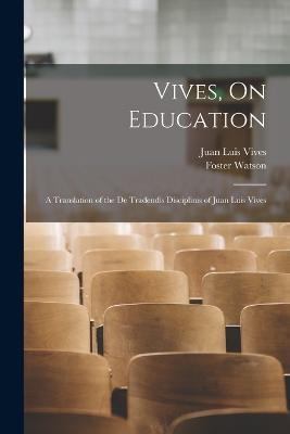 Vives, On Education: A Translation of the De Tradendis Disciplinis of Juan Luis Vives - Juan Luis Vives,Foster Watson - cover