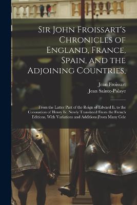 Sir John Froissart's Chronicles of England, France, Spain, and the Adjoining Countries,: From the Latter Part of the Reign of Edward Ii. to the Coronation of Henry Iv. Newly Translated From the French Editions, With Variations and Additions From Many Cele - Jean Froissart,Jean Sainte-Palaye - cover