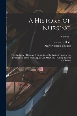 A History of Nursing: The Evolution of Nursing Systems From the Earliest Times to the Foundations of the First English and American Training Schools for Nurses; Volume 1 - Lavinia L Dock,Mary Adelaide Nutting - cover