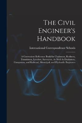 The Civil Engineer's Handbook: A Convenient Reference Book for Chainmen, Rodmen, Transitmen, Levelers, Surveyors, As Well As Draftsmen, Computers, and Railroad, Municipal, and Hydraulic Engineers - cover