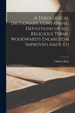 A Theological Dictionary, Containing Definitions of All Religious Terms. Woodward's Enlarged & Improved Amer. Ed