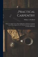 Practical Carpentry: Being a Complete Up to Date Explanation of Modern Carpentry and an Encyclopedia On the Modern Methods Used in the Erection of Buildings