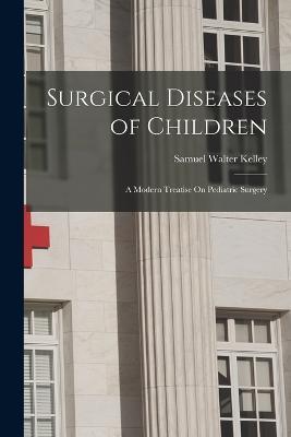 Surgical Diseases of Children: A Modern Treatise On Pediatric Surgery - Samuel Walter Kelley - cover
