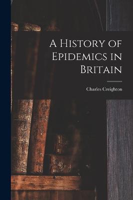 A History of Epidemics in Britain - Charles Creighton - cover