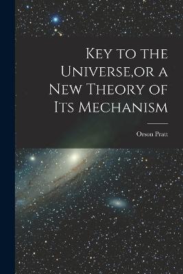 Key to the Universe, or a new Theory of its Mechanism - Orson Pratt - cover