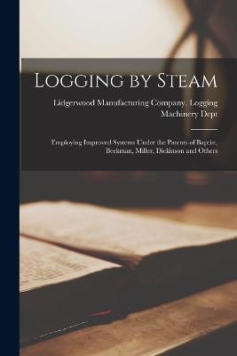 Logging by Steam: Employing Improved Systems Under the Patents of Baptist, Beekman, Miller, Dickinson and Others - cover