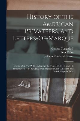 History of the American Privateers, and Letters-Of-Marque: During Our War With England in the Years 1812, '13, and '14. Interspersed With Several Naval Battles Between American and British Ships-Of-War - Johann Reinhold Forster,George Coggeshall,Pehr Kalm - cover
