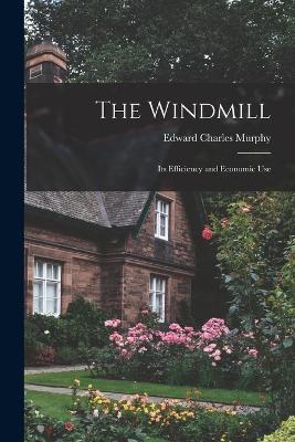 The Windmill: Its Efficiency and Economic Use - Edward Charles Murphy - cover