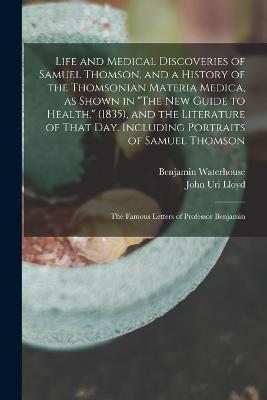 Life and Medical Discoveries of Samuel Thomson, and a History of the Thomsonian Materia Medica, as Shown in "The new Guide to Health," (1835), and the Literature of That day. Including Portraits of Samuel Thomson; the Famous Letters of Professor Benjamin - John Uri Lloyd,Benjamin Waterhouse - cover