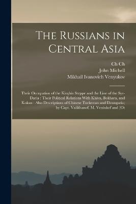 The Russians in Central Asia: Their Occupation of the Kirghiz Steppe and the Line of the Syr-Daria: Their Political Relations With Khiva, Bokhara, and Kokan: Also Descriptions of Chinese Turkestan and Dzungaria; by Capt. Valikhanof, M. Veniukof and [ot - Robert Michell,John Michell,Ch Ch 1835-1865 Valikhanov - cover