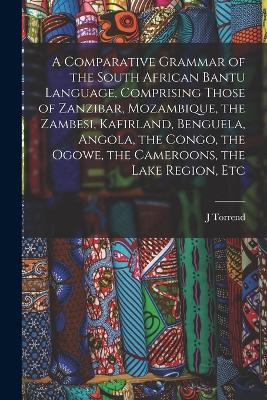 A Comparative Grammar of the South African Bantu Language, Comprising Those of Zanzibar, Mozambique, the Zambesi, Kafirland, Benguela, Angola, the Congo, the Ogowe, the Cameroons, the Lake Region, Etc - J Torrend - cover