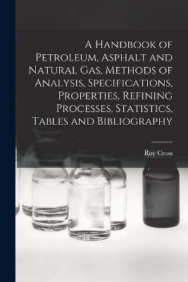 A Handbook of Petroleum, Asphalt and Natural gas, Methods of Analysis, Specifications, Properties, Refining Processes, Statistics, Tables and Bibliography - Roy Cross - cover