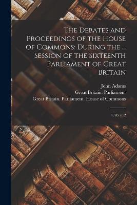 The Debates and Proceedings of the House of Commons: During the ... Session of the Sixteenth Parliament of Great Britain: 1785 v. 2 - John Adams - cover