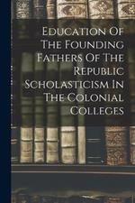 Education Of The Founding Fathers Of The Republic Scholasticism In The Colonial Colleges