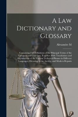 A law Dictionary and Glossary: Containing Full Definitions of the Principal Terms of the Common and Civil law, Together With Translations and Explanations of the Various Technical Phrases in Different Languages, Occuring in the Ancient and Modern Reports - Alexander M 1807-1869 Burrill - cover