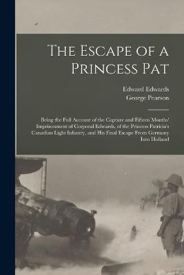 The Escape of a Princess Pat; Being the Full Account of the Capture and Fifteen Months' Imprisonment of Corporal Edwards, of the Princess Patricia's Canadian Light Infantry, and his Final Escape From Germany Into Holland - Edward Edwards,George Pearson - cover