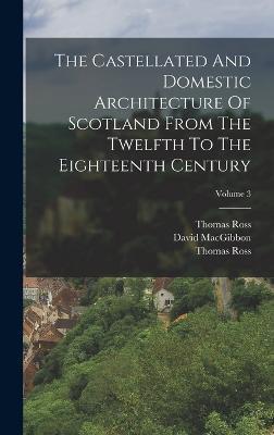 The Castellated And Domestic Architecture Of Scotland From The Twelfth To The Eighteenth Century; Volume 3 - David Macgibbon,Thomas Ross - cover