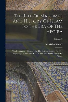 The Life Of Mahomet And History Of Islam To The Era Of The Hegira: With Introductory Chapters On The Original Sources For The Biography Of Mahomet And On The Pre-islamite History Of Arabia; Volume 3 - William Muir - cover