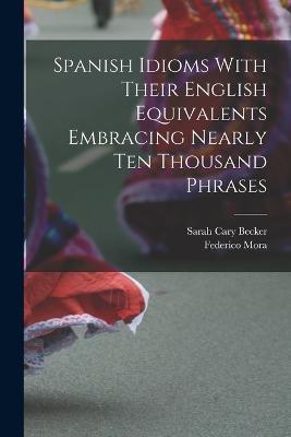 Spanish Idioms With Their English Equivalents Embracing Nearly Ten Thousand Phrases - Sarah Cary Becker,Federico Mora - cover