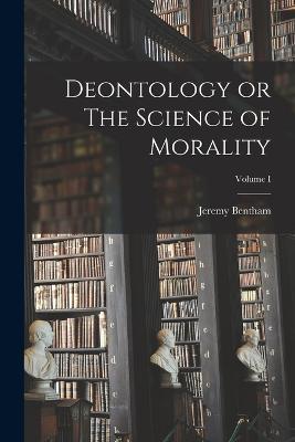 Deontology or The Science of Morality; Volume I - Jeremy Bentham - cover