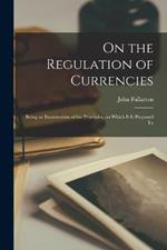 On the Regulation of Currencies: Being an Examination of the Principles, on Which it is Proposed To