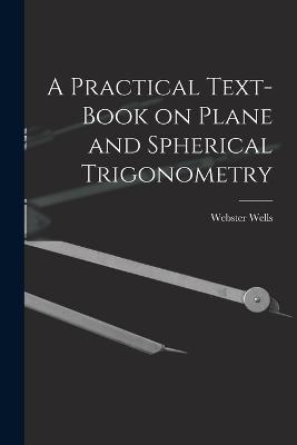 A Practical Text-Book on Plane and Spherical Trigonometry - Webster Wells - cover