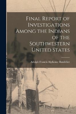 Final Report of Investigations Among the Indians of the Southwestern United States - Adolph Francis Alphonse Bandelier - cover